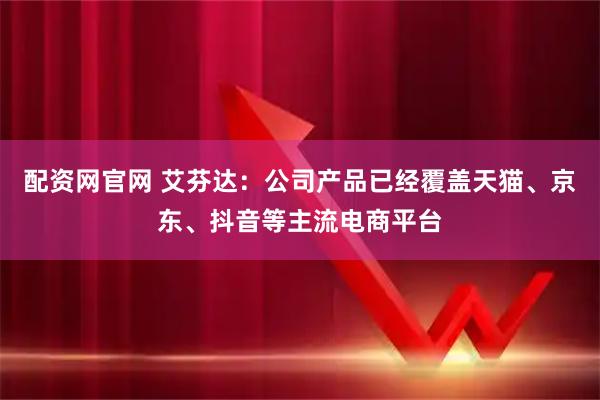 配资网官网 艾芬达：公司产品已经覆盖天猫、京东、抖音等主流电商平台