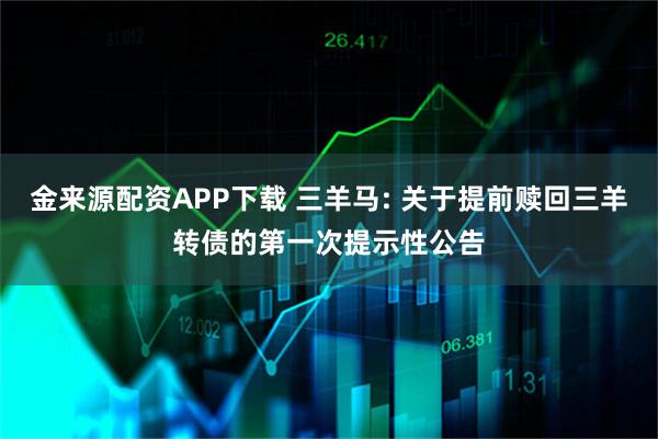 金来源配资APP下载 三羊马: 关于提前赎回三羊转债的第一次提示性公告