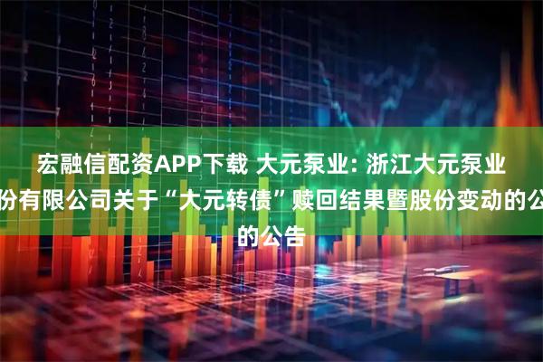 宏融信配资APP下载 大元泵业: 浙江大元泵业股份有限公司关于“大元转债”赎回结果暨股份变动的公告
