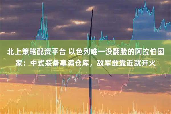 北上策略配资平台 以色列唯一没翻脸的阿拉伯国家：中式装备塞满仓库，敌军敢靠近就开火