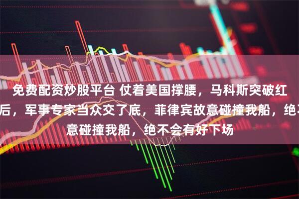 免费配资炒股平台 仗着美国撑腰，马科斯突破红线！沉默1天后，军事专家当众交了底，菲律宾故意碰撞我船，绝不会有好下场