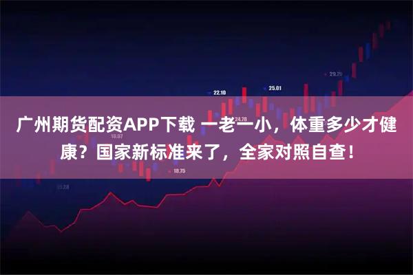 广州期货配资APP下载 一老一小，体重多少才健康？国家新标准来了，全家对照自查！