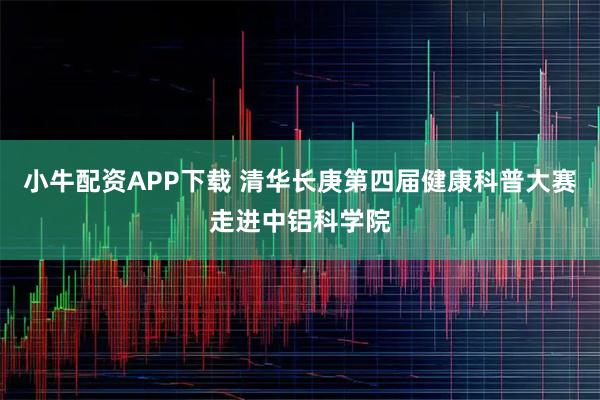 小牛配资APP下载 清华长庚第四届健康科普大赛走进中铝科学院