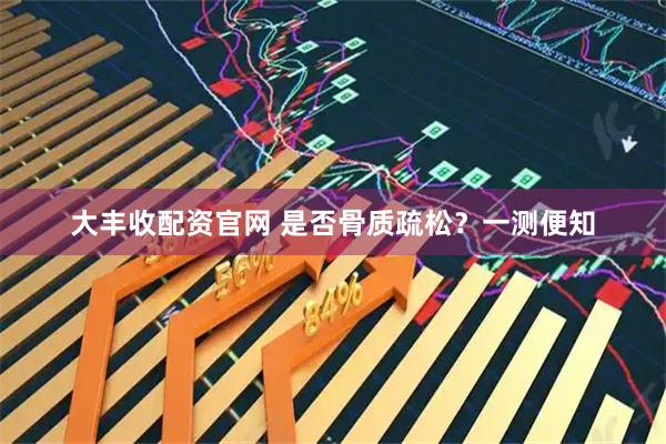 大丰收配资官网 是否骨质疏松？一测便知