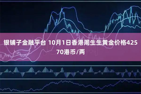 银铺子金融平台 10月1日香港周生生黄金价格42570港币/两