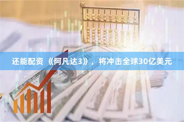 还能配资 《阿凡达3》，将冲击全球30亿美元