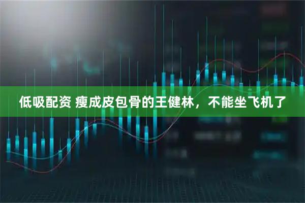 低吸配资 瘦成皮包骨的王健林，不能坐飞机了