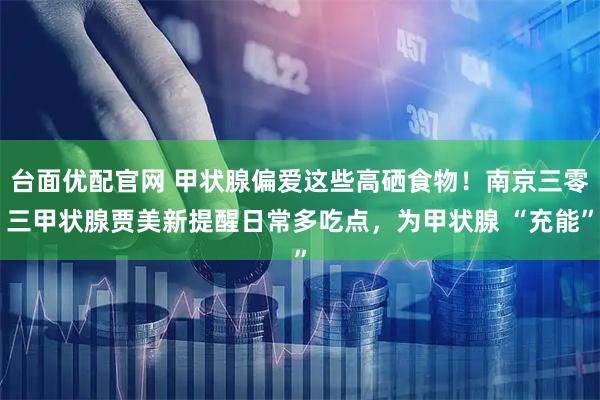 台面优配官网 甲状腺偏爱这些高硒食物！南京三零三甲状腺贾美新提醒日常多吃点，为甲状腺 “充能”