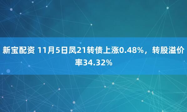 新宝配资 11月5日凤21转债上涨0.48%，转股溢价率34.32%
