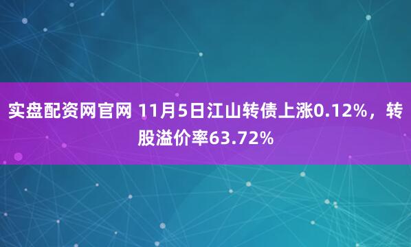 实盘配资网官网 11月5日江山转债上涨0.12%，转股溢价率63.72%