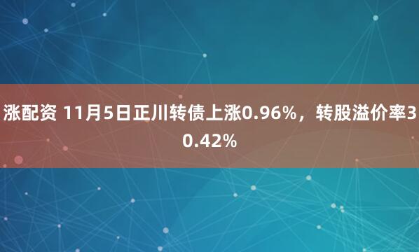 涨配资 11月5日正川转债上涨0.96%，转股溢价率30.42%