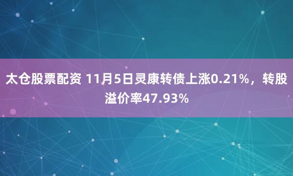 太仓股票配资 11月5日灵康转债上涨0.21%，转股溢价率47.93%
