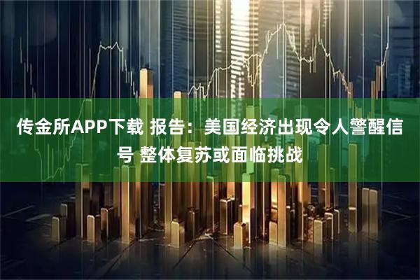 传金所APP下载 报告：美国经济出现令人警醒信号 整体复苏或面临挑战