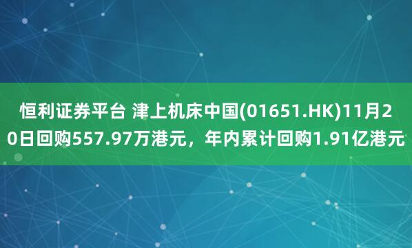 恒利证券平台 津上机床中国(01651.HK)11月20日回购557.97万港元，年内累计回购1.91亿港元