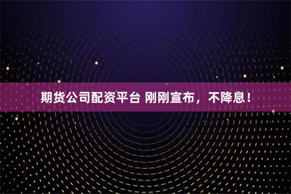 期货公司配资平台 刚刚宣布，不降息！