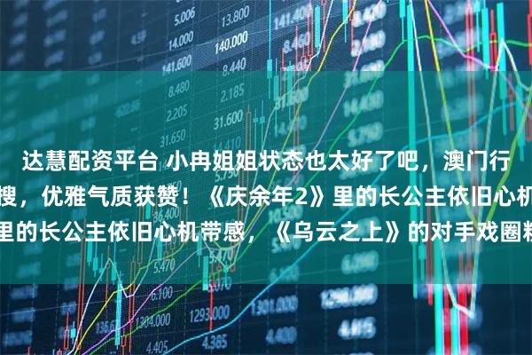 达慧配资平台 小冉姐姐状态也太好了吧，澳门行黑色抹胸造型登时尚热搜，优雅气质获赞！《庆余年2》里的长公主依旧心机带感，《乌云之上》的对手戏圈粉无数。