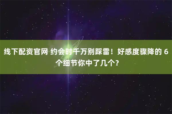 线下配资官网 约会时千万别踩雷！好感度骤降的 6 个细节你中了几个？