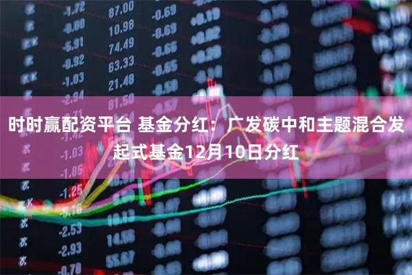 时时赢配资平台 基金分红：广发碳中和主题混合发起式基金12月10日分红
