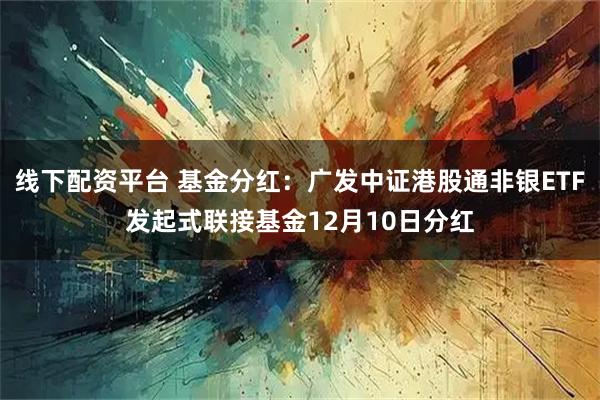 线下配资平台 基金分红：广发中证港股通非银ETF发起式联接基金12月10日分红