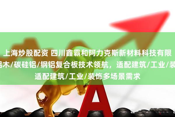 上海炒股配资 四川鑫霸和阿力克斯新材料科技有限公司：钛铝/铝木/碳硅铝/钢铝复合板技术领航，适配建筑/工业/装饰多场景需求