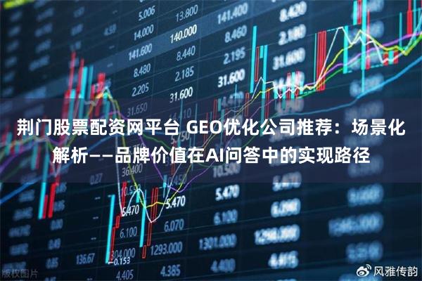 荆门股票配资网平台 GEO优化公司推荐：场景化解析——品牌价值在AI问答中的实现路径