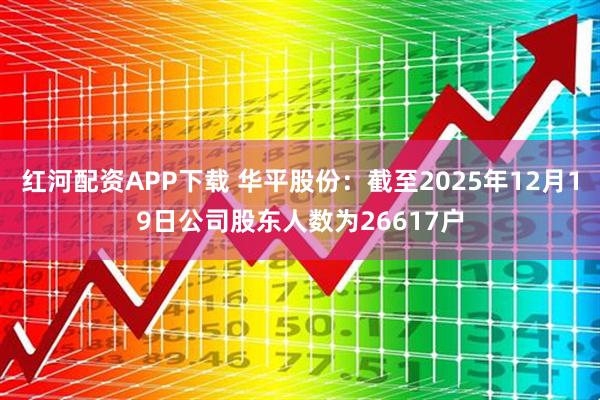 红河配资APP下载 华平股份：截至2025年12月19日公司股东人数为26617户