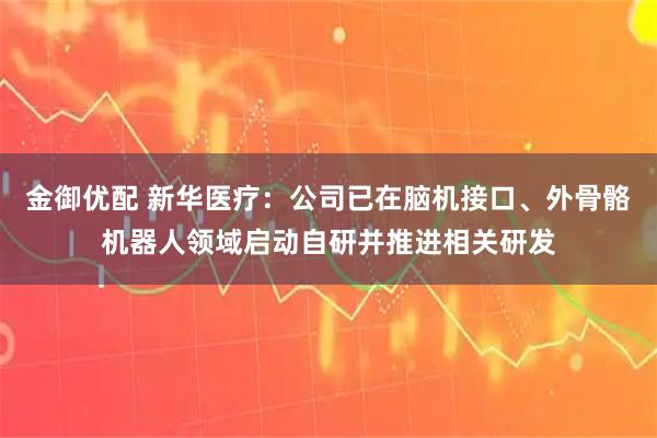 金御优配 新华医疗：公司已在脑机接口、外骨骼机器人领域启动自研并推进相关研发