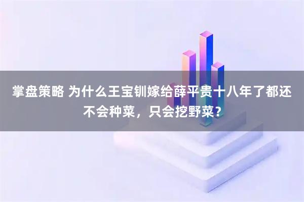 掌盘策略 为什么王宝钏嫁给薛平贵十八年了都还不会种菜，只会挖野菜？