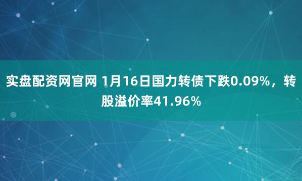 实盘配资网官网 1月16日国力转债下跌0.09%，转股溢价率41.96%