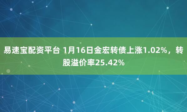 易速宝配资平台 1月16日金宏转债上涨1.02%，转股溢价率25.42%