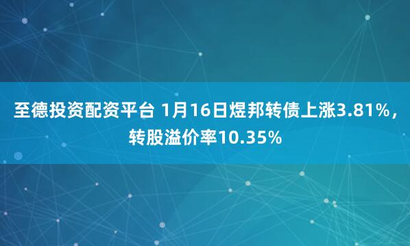 至德投资配资平台 1月16日煜邦转债上涨3.81%，转股溢价率10.35%