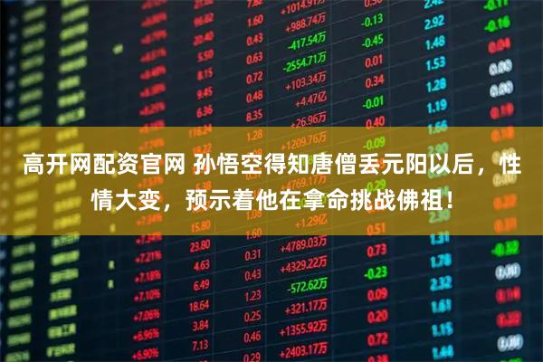 高开网配资官网 孙悟空得知唐僧丢元阳以后，性情大变，预示着他在拿命挑战佛祖！