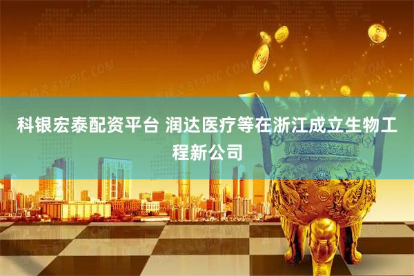 科银宏泰配资平台 润达医疗等在浙江成立生物工程新公司