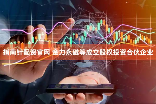 指南针配资官网 金力永磁等成立股权投资合伙企业