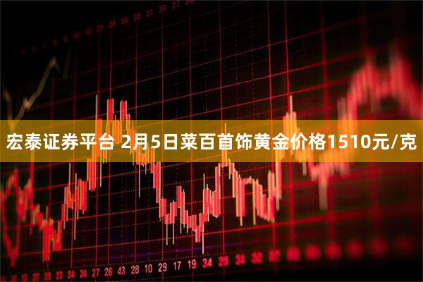 宏泰证券平台 2月5日菜百首饰黄金价格1510元/克