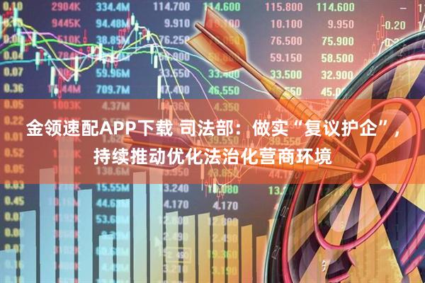 金领速配APP下载 司法部：做实“复议护企”，持续推动优化法治化营商环境