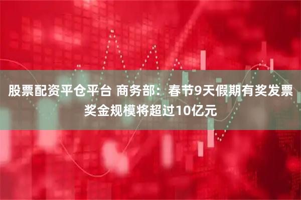 股票配资平仓平台 商务部：春节9天假期有奖发票奖金规模将超过10亿元