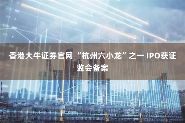 香港大牛证券官网 “杭州六小龙”之一 IPO获证监会备案