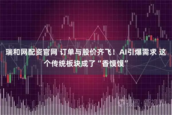 瑞和网配资官网 订单与股价齐飞！AI引爆需求 这个传统板块成了“香馍馍”