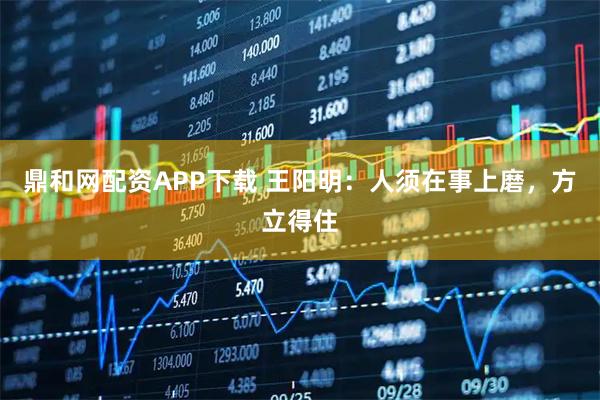 鼎和网配资APP下载 王阳明：人须在事上磨，方立得住