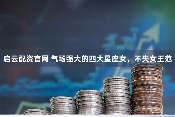 启云配资官网 气场强大的四大星座女，不失女王范