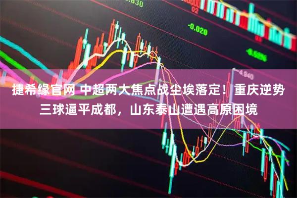 捷希缘官网 中超两大焦点战尘埃落定！重庆逆势三球逼平成都，山东泰山遭遇高原困境