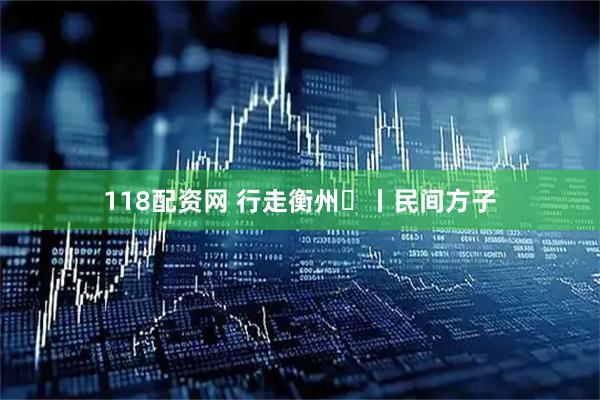 118配资网 行走衡州⑮丨民间方子