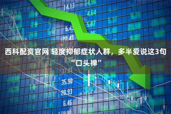 西科配资官网 轻度抑郁症状人群，多半爱说这3句“口头禅”