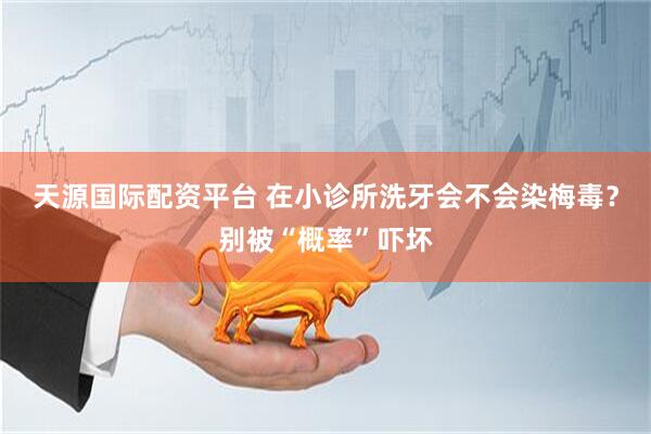 天源国际配资平台 在小诊所洗牙会不会染梅毒？别被“概率”吓坏