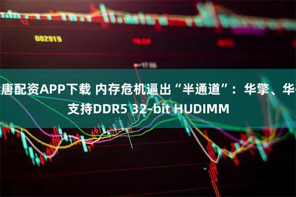 汉唐配资APP下载 内存危机逼出“半通道”：华擎、华硕支持DDR5 32-bit HUDIMM