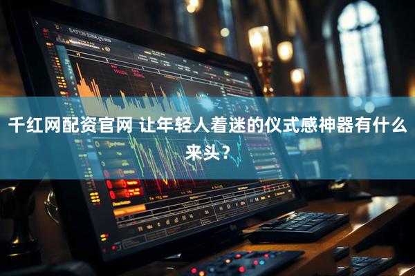 千红网配资官网 让年轻人着迷的仪式感神器有什么来头？