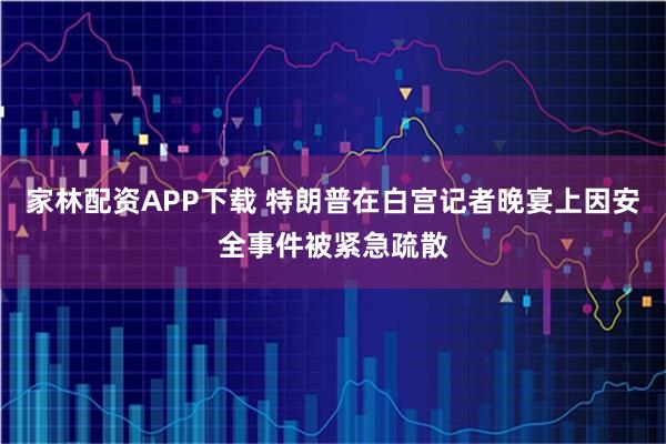 家林配资APP下载 特朗普在白宫记者晚宴上因安全事件被紧急疏散