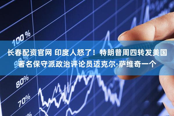 长春配资官网 印度人怒了！特朗普周四转发美国著名保守派政治评论员迈克尔·萨维奇一个